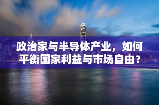 政治家与半导体产业，如何平衡国家利益与市场自由？