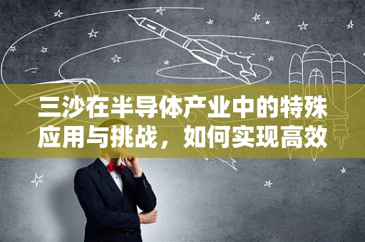 三沙在半导体产业中的特殊应用与挑战，如何实现高效散热？