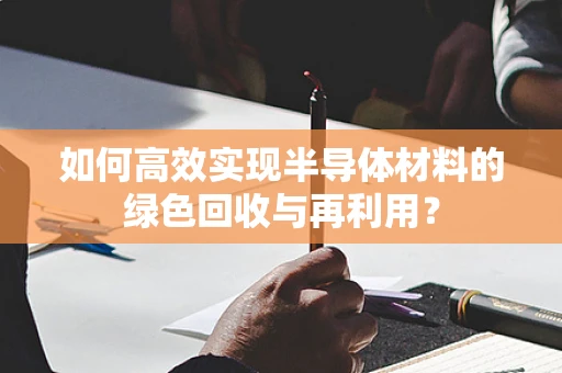 如何高效实现半导体材料的绿色回收与再利用？