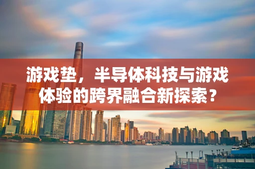 游戏垫，半导体科技与游戏体验的跨界融合新探索？