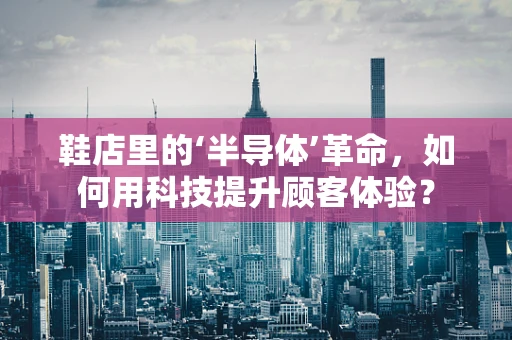 鞋店里的‘半导体’革命，如何用科技提升顾客体验？