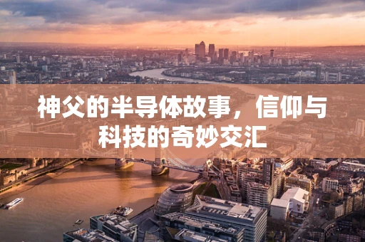 神父的半导体故事，信仰与科技的奇妙交汇