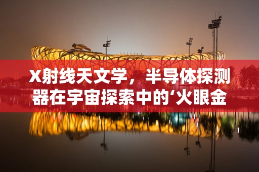 X射线天文学，半导体探测器在宇宙探索中的‘火眼金睛’