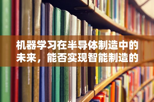 机器学习在半导体制造中的未来，能否实现智能制造的飞跃？