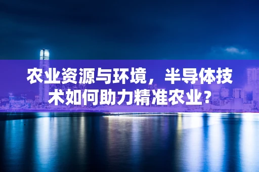 农业资源与环境，半导体技术如何助力精准农业？