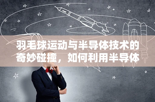 羽毛球运动与半导体技术的奇妙碰撞，如何利用半导体材料提升羽毛球拍性能？