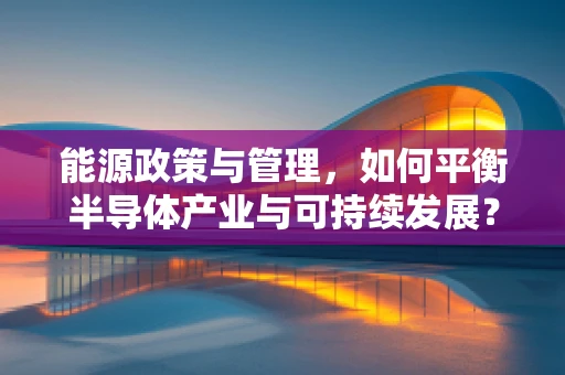能源政策与管理，如何平衡半导体产业与可持续发展？