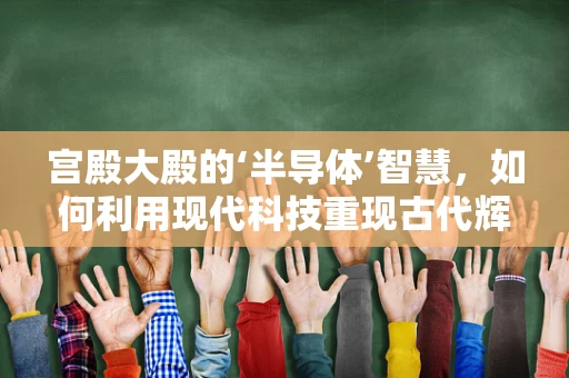 宫殿大殿的‘半导体’智慧，如何利用现代科技重现古代辉煌？