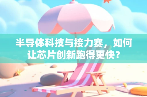半导体科技与接力赛，如何让芯片创新跑得更快？