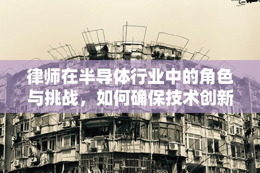 律师在半导体行业中的角色与挑战，如何确保技术创新的法律护航？