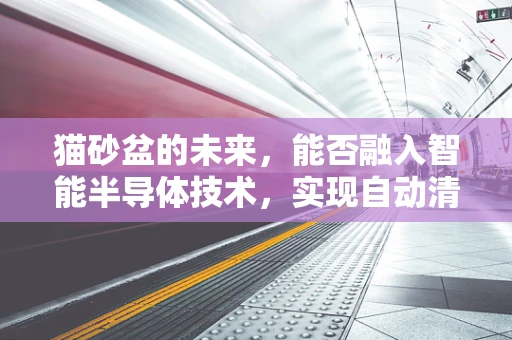 猫砂盆的未来，能否融入智能半导体技术，实现自动清洁与健康监测？