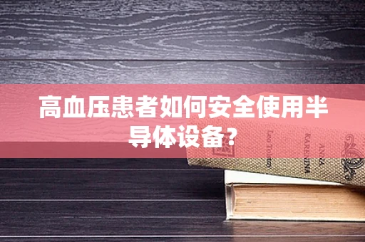 高血压患者如何安全使用半导体设备？