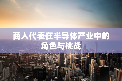 商人代表在半导体产业中的角色与挑战