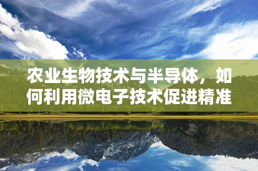 农业生物技术与半导体，如何利用微电子技术促进精准农业发展？