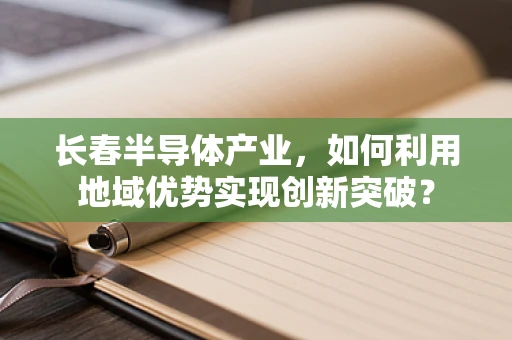 长春半导体产业，如何利用地域优势实现创新突破？