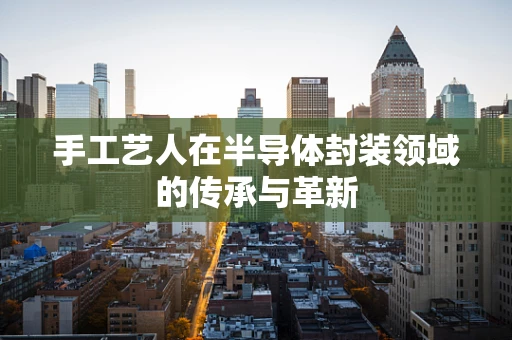 手工艺人在半导体封装领域的传承与革新