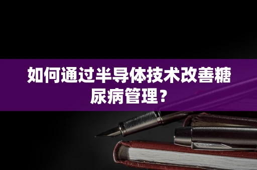 如何通过半导体技术改善糖尿病管理？