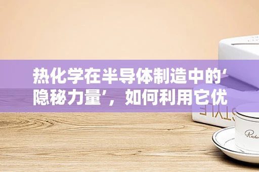 热化学在半导体制造中的‘隐秘力量’，如何利用它优化工艺效率？