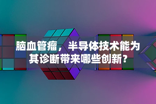 脑血管瘤，半导体技术能为其诊断带来哪些创新？