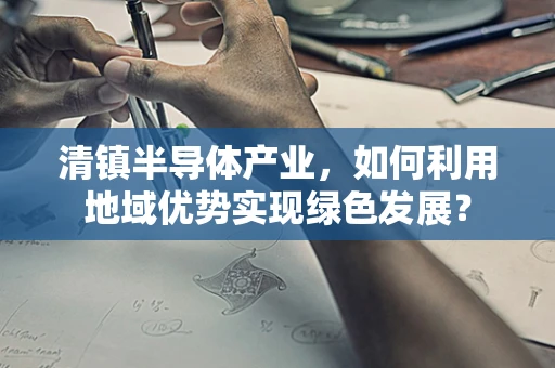 清镇半导体产业，如何利用地域优势实现绿色发展？