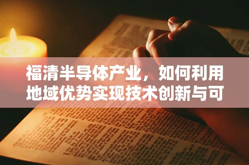 福清半导体产业，如何利用地域优势实现技术创新与可持续发展？