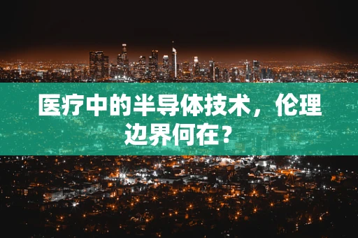 医疗中的半导体技术，伦理边界何在？