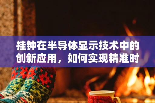 挂钟在半导体显示技术中的创新应用，如何实现精准时间与未来科技的融合？