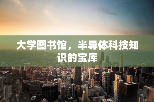 大学图书馆，半导体科技知识的宝库