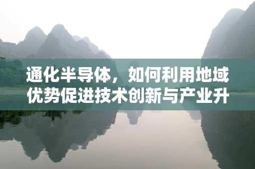 通化半导体，如何利用地域优势促进技术创新与产业升级？