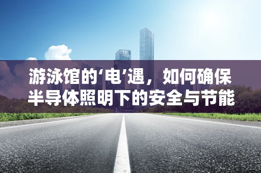 游泳馆的‘电’遇，如何确保半导体照明下的安全与节能？