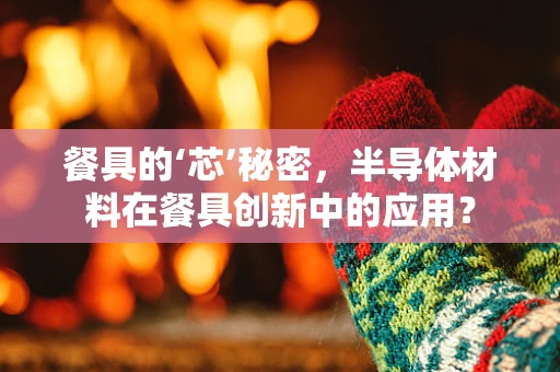 餐具的‘芯’秘密，半导体材料在餐具创新中的应用？
