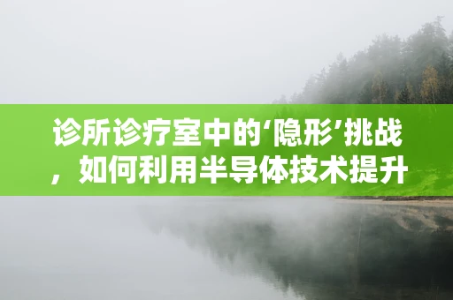 诊所诊疗室中的‘隐形’挑战，如何利用半导体技术提升医疗设备精准度？