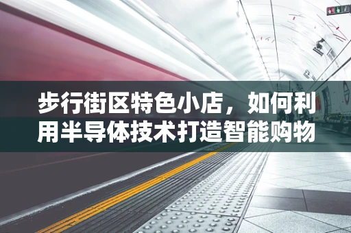 步行街区特色小店，如何利用半导体技术打造智能购物体验？