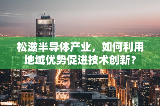松滋半导体产业，如何利用地域优势促进技术创新？