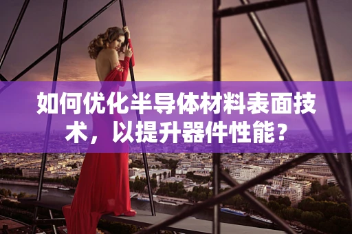如何优化半导体材料表面技术，以提升器件性能？