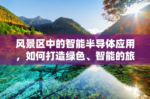 风景区中的智能半导体应用，如何打造绿色、智能的旅游体验？