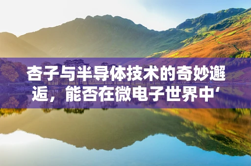 杏子与半导体技术的奇妙邂逅，能否在微电子世界中‘结果’？