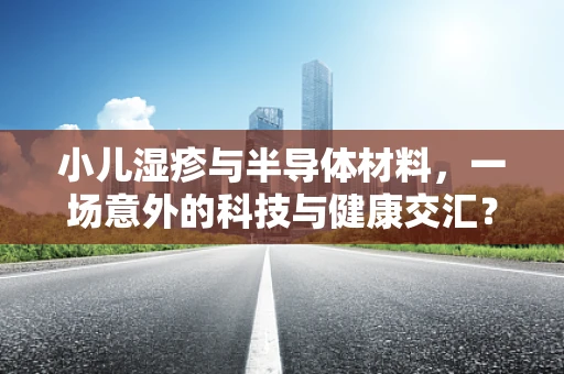小儿湿疹与半导体材料，一场意外的科技与健康交汇？