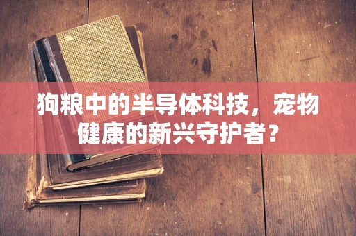 狗粮中的半导体科技，宠物健康的新兴守护者？