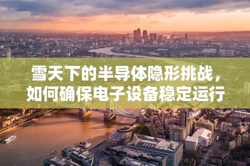 雪天下的半导体隐形挑战，如何确保电子设备稳定运行？