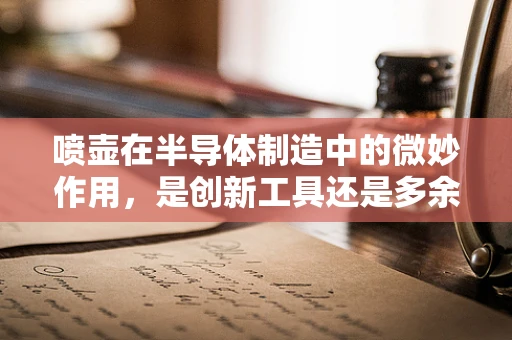 喷壶在半导体制造中的微妙作用，是创新工具还是多余之举？