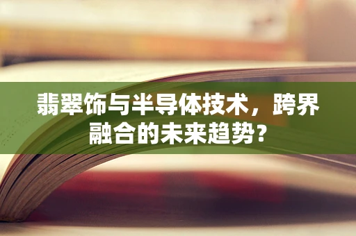 翡翠饰与半导体技术，跨界融合的未来趋势？