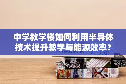 中学教学楼如何利用半导体技术提升教学与能源效率？