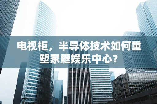 电视柜，半导体技术如何重塑家庭娱乐中心？
