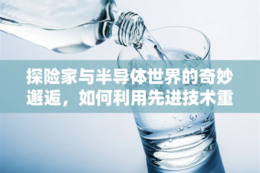 探险家与半导体世界的奇妙邂逅，如何利用先进技术重走历史之路？