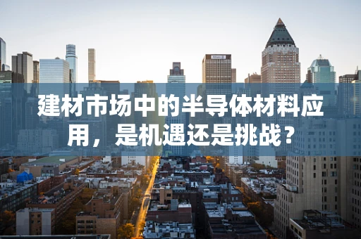 建材市场中的半导体材料应用，是机遇还是挑战？