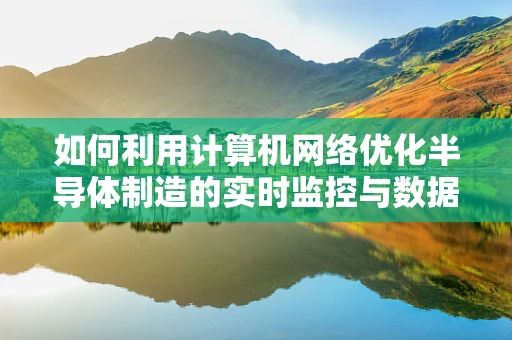 如何利用计算机网络优化半导体制造的实时监控与数据传输？
