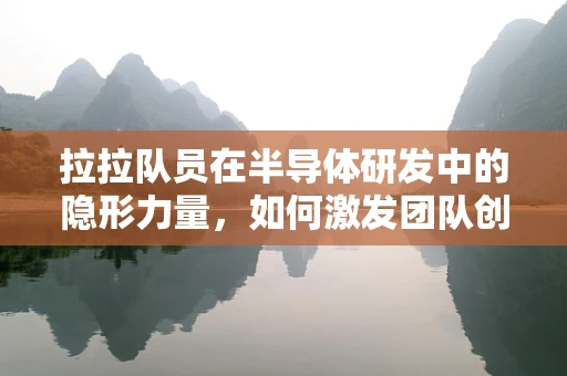 拉拉队员在半导体研发中的隐形力量，如何激发团队创新潜能？