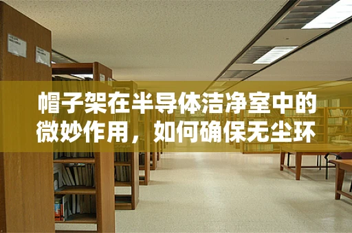 帽子架在半导体洁净室中的微妙作用，如何确保无尘环境下的‘头饰’安全？