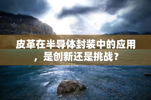 皮革在半导体封装中的应用，是创新还是挑战？